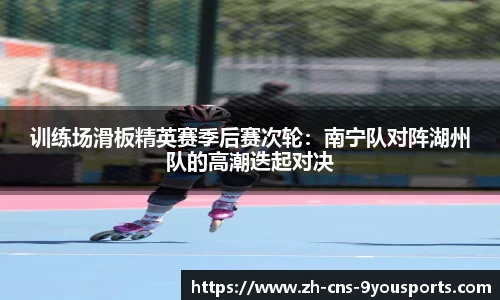 训练场滑板精英赛季后赛次轮：南宁队对阵湖州队的高潮迭起对决